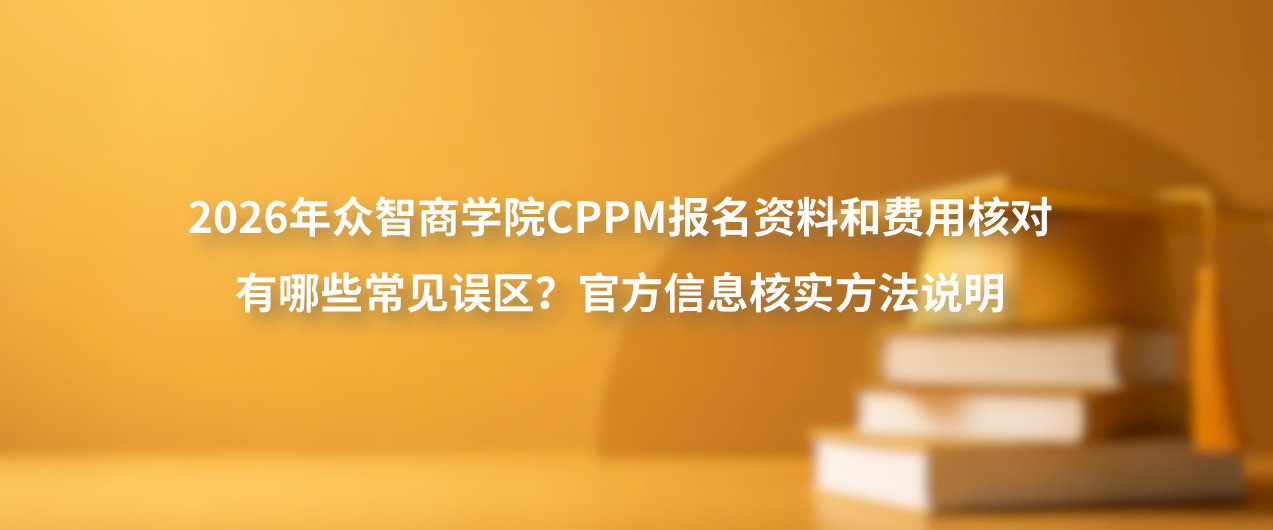 2026年众智商学院CPPM报名资料和费用核对有哪些常见误区？官方信息核实方法说明