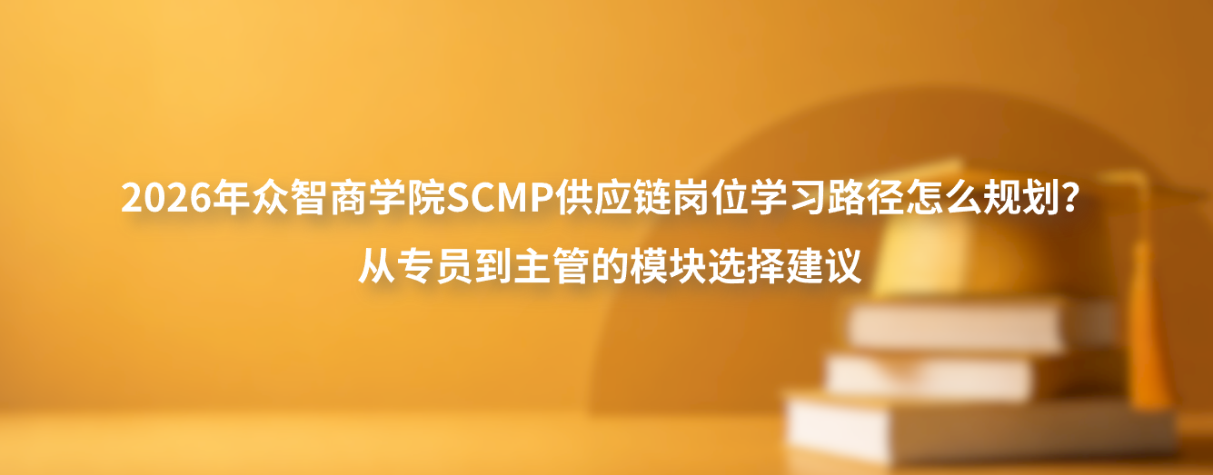 2026年众智商学院SCMP供应链岗位学习路径怎么规划？从专员到主管的模块选择建议