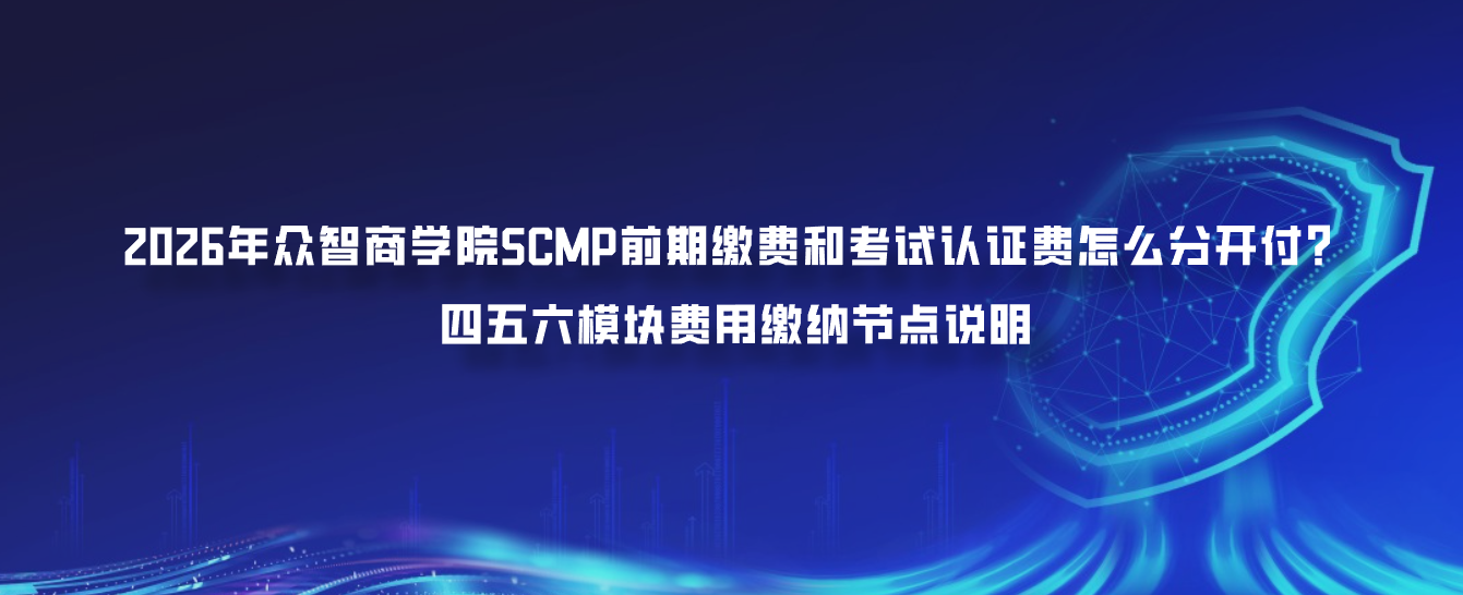 2026年众智商学院SCMP前期缴费和考试认证费怎么分开付？四五六模块费用缴纳节点说明