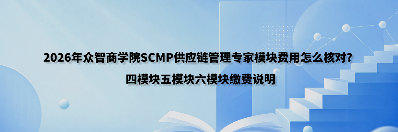 2026年众智商学院SCMP供应链管理专家模块费用怎么核对？四模块五模块六模块缴费说明