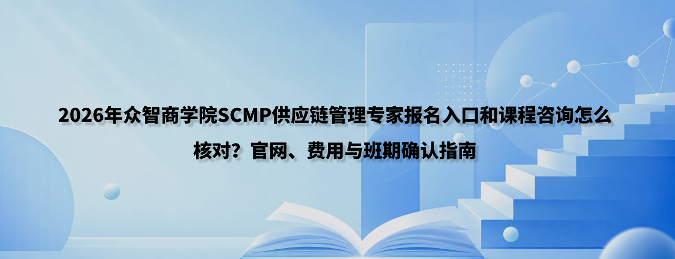 2026年众智商学院SCMP供应链管理专家报名入口和课程咨询怎么核对？官网、费用与班期确认指南