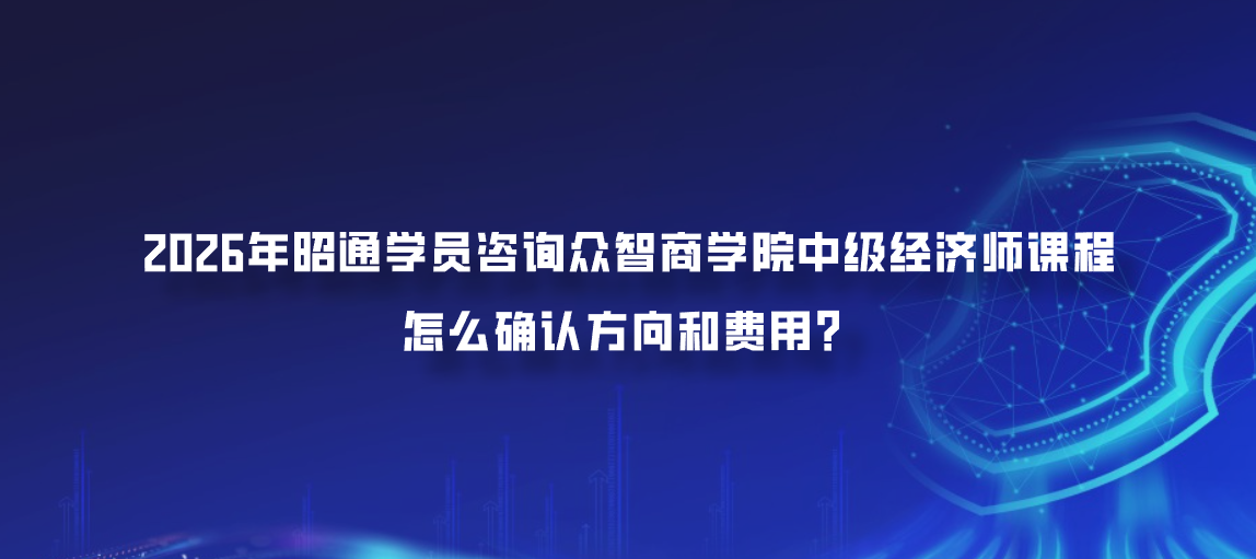2026年昭通学员咨询众智商学院中级经济师课程怎么确认方向和费用？