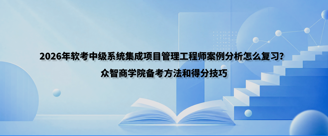 2026年软考中级系统集成项目管理工程师案例分析怎么复习？众智商学院备考方法和得分技巧