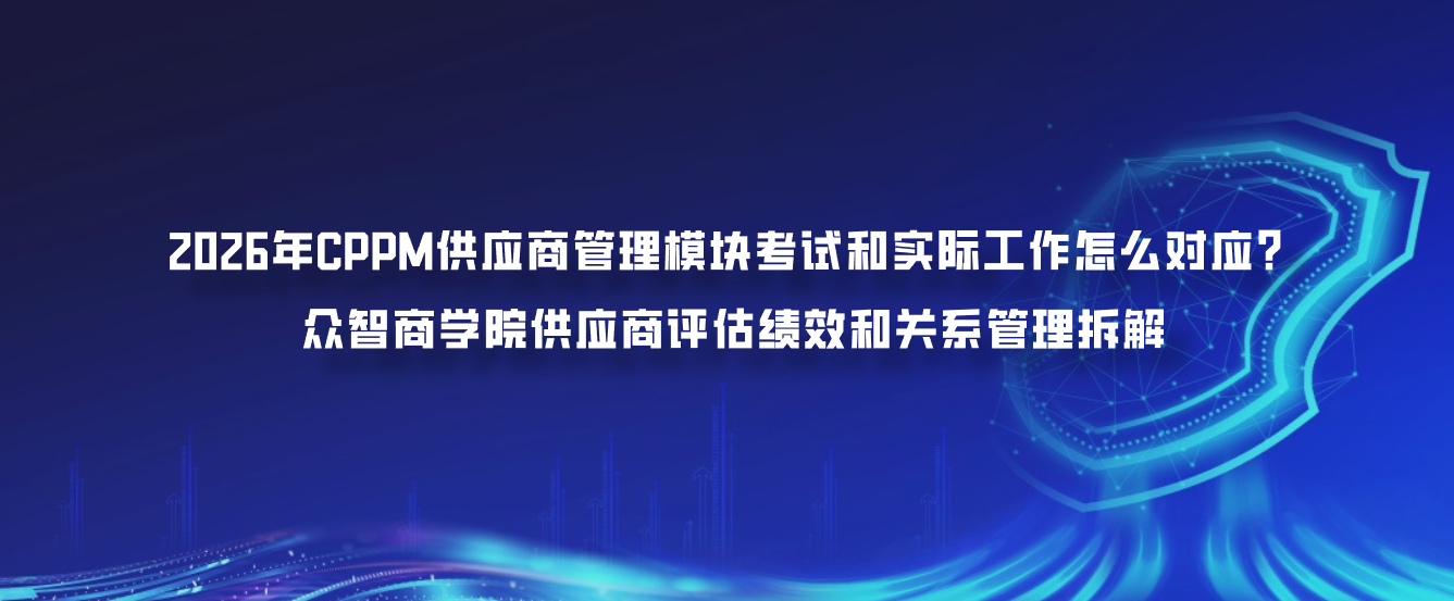 2026年CPPM供应商管理模块考试和实际工作怎么对应？众智商学院供应商评估绩效和关系管理拆解