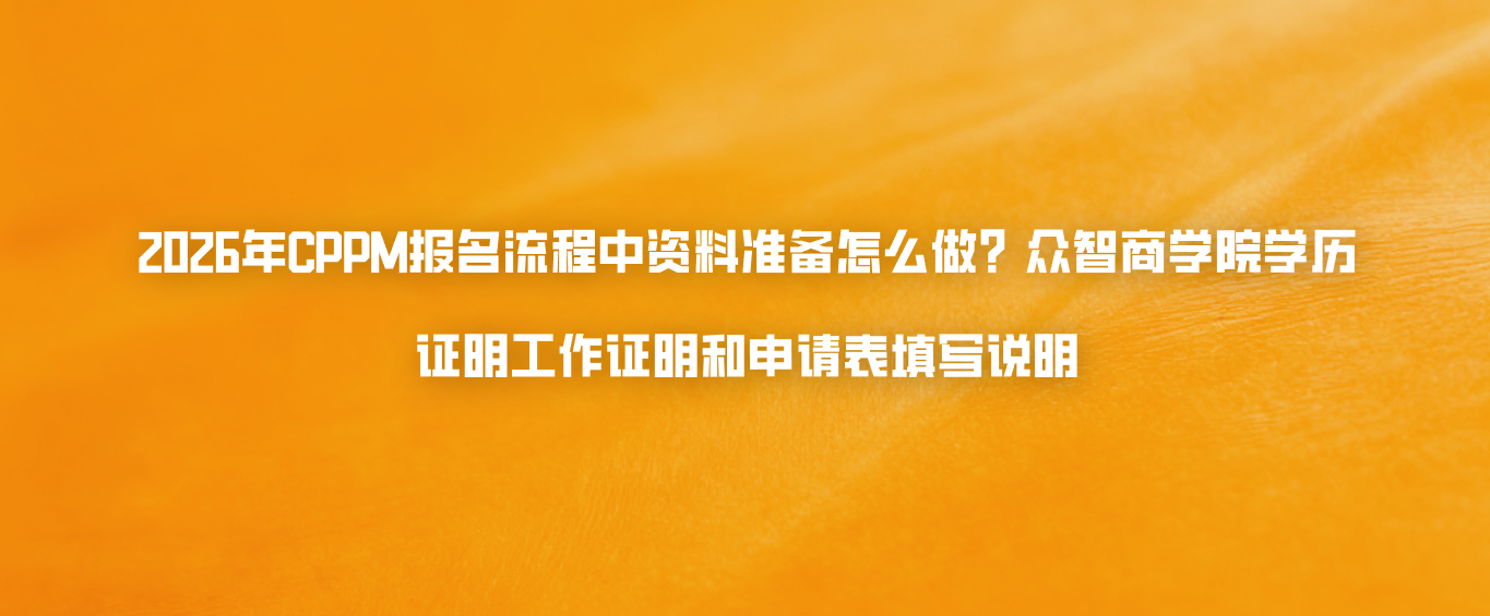 2026年CPPM报名流程中资料准备怎么做？众智商学院学历证明工作证明和申请表填写说明