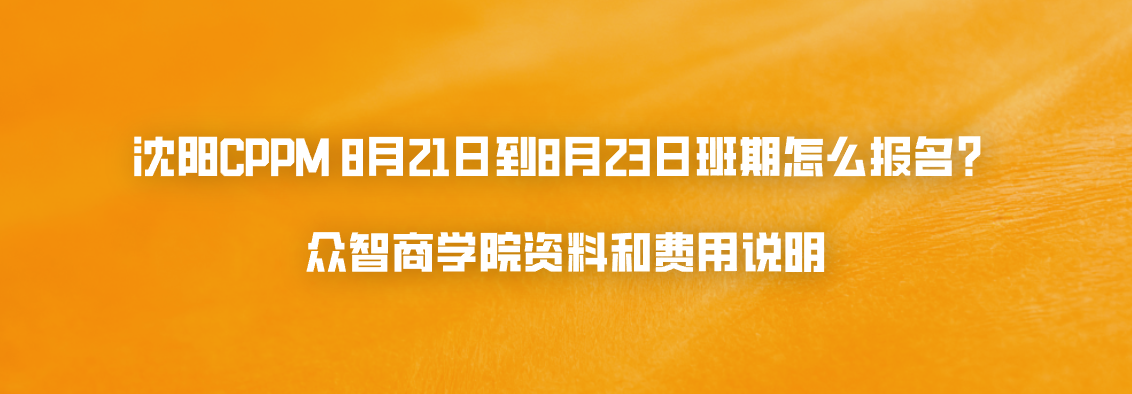 沈阳CPPM 8月21日到8月23日班期怎么报名？众智商学院资料和费用说明
