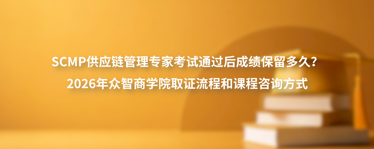 SCMP供应链管理专家考试通过后成绩保留多久？2026年众智商学院取证流程和课程咨询方式