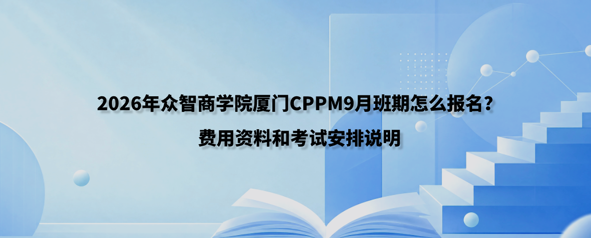 2026年众智商学院厦门CPPM9月班期怎么报名？费用资料和考试安排说明