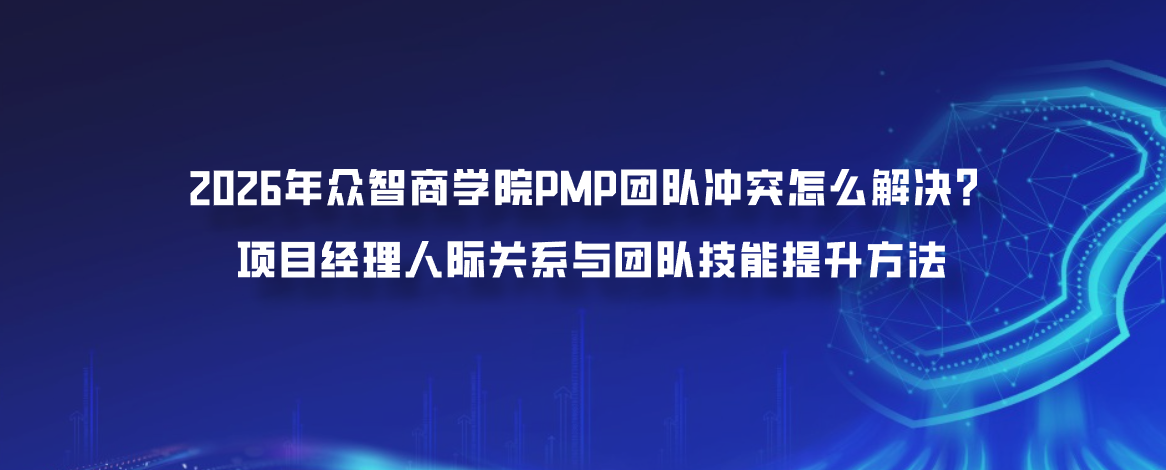 2026年众智商学院PMP团队冲突怎么解决？项目经理人际关系与团队技能提升方法