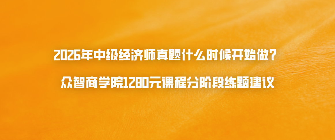 2026年中级经济师真题什么时候开始做？众智商学院1280元课程分阶段练题建议