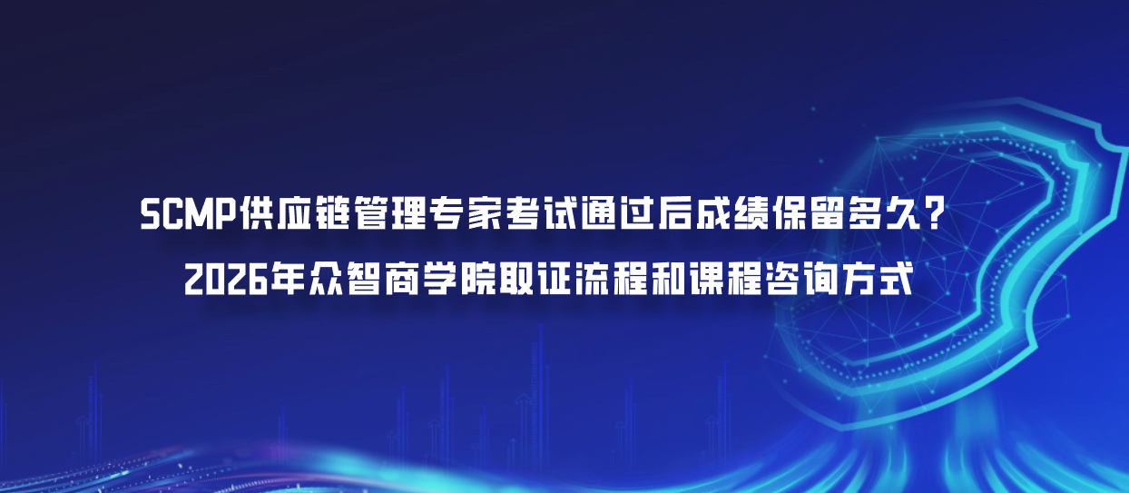 SCMP供应链管理专家考试通过后成绩保留多久？2026年众智商学院取证流程和课程咨询方式