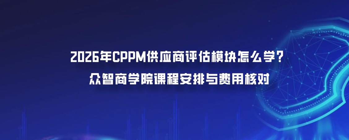 2026年CPPM供应商评估模块怎么学？众智商学院课程安排与费用核对
