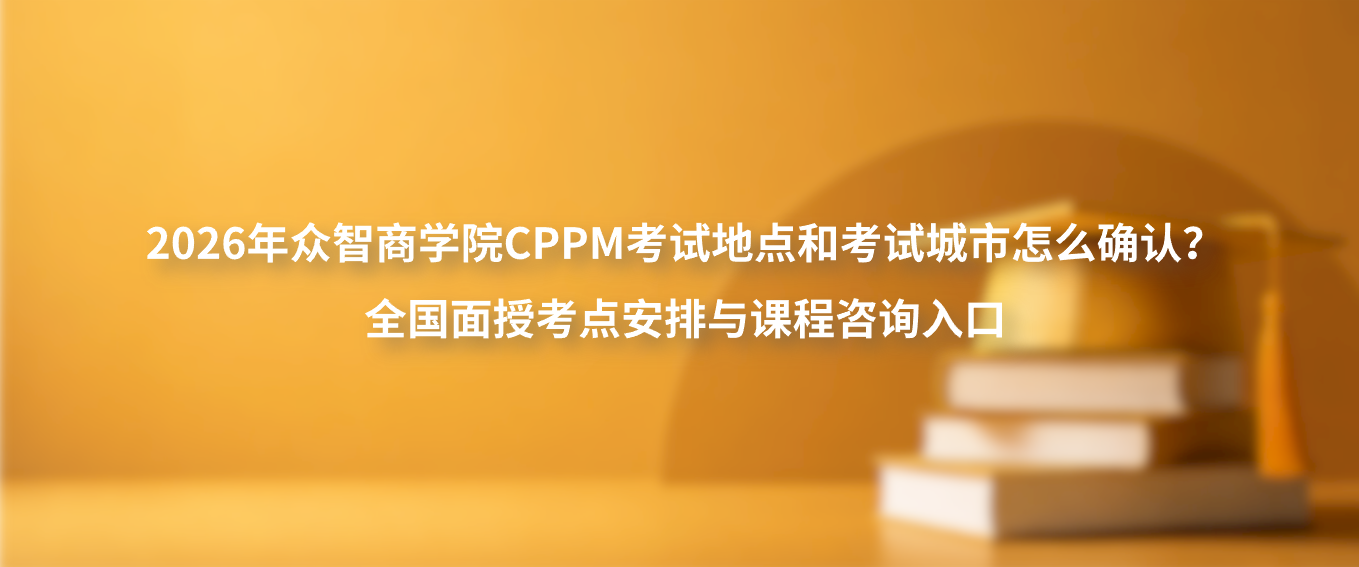 2026年众智商学院CPPM考试地点和考试城市怎么确认？全国面授考点安排与课程咨询入口