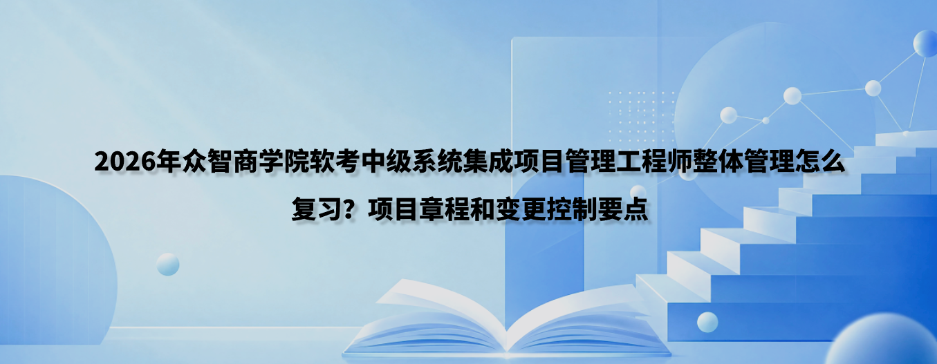 2026年众智商学院软考中级系统集成项目管理工程师整体管理怎么复习？项目章程和变更控制要点