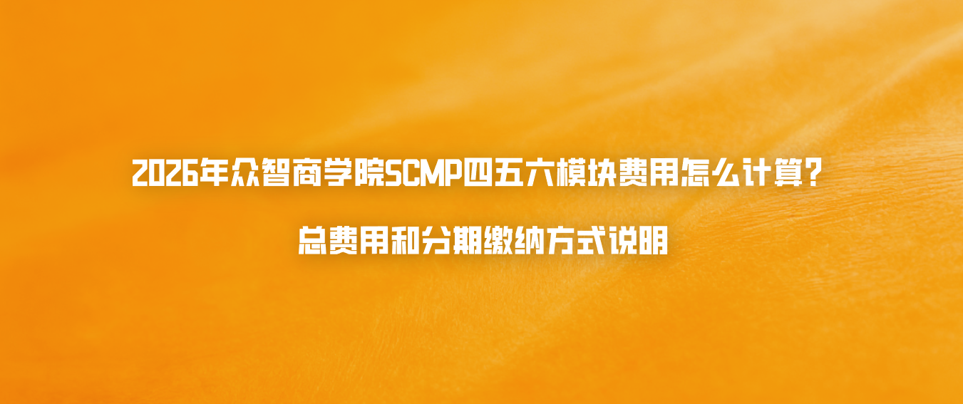 2026年众智商学院SCMP四五六模块费用怎么计算？总费用和分期缴纳方式说明