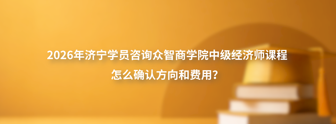 2026年济宁学员咨询众智商学院中级经济师课程怎么确认方向和费用？