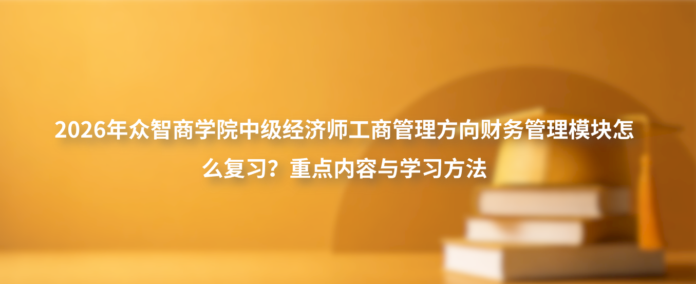 2026年众智商学院中级经济师工商管理方向财务管理模块怎么复习？重点内容与学习方法