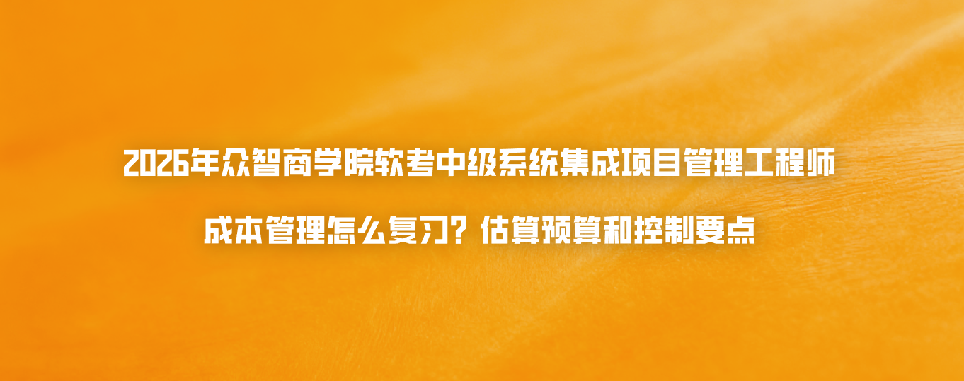 2026年众智商学院软考中级系统集成项目管理工程师成本管理怎么复习？估算预算和控制要点