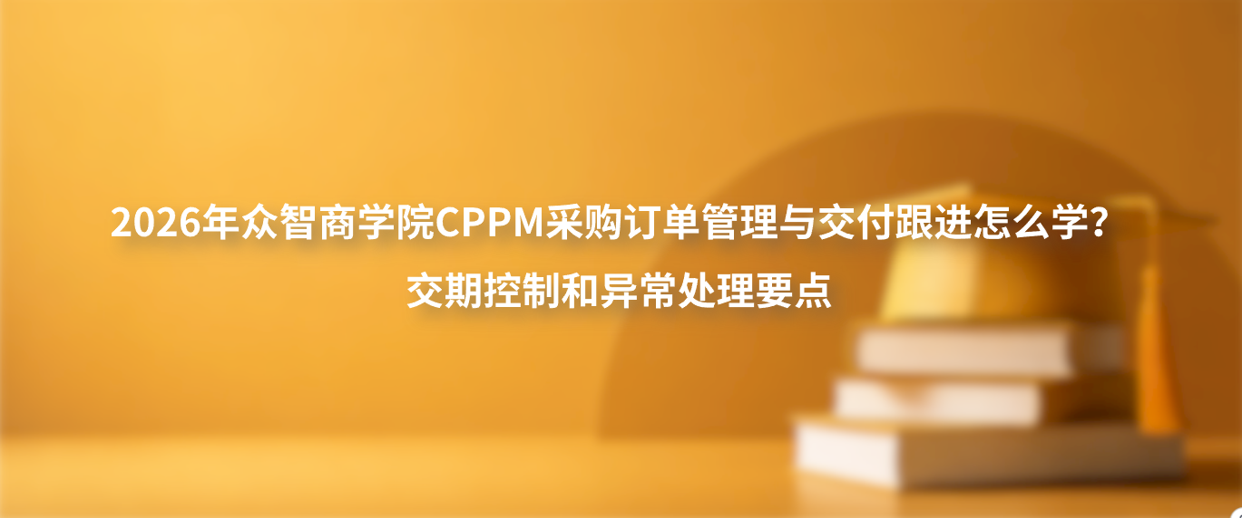 2026年众智商学院CPPM采购订单管理与交付跟进怎么学？交期控制和异常处理要点