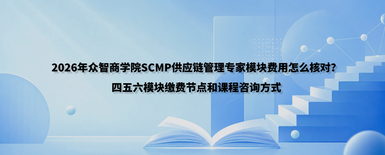 2026年众智商学院SCMP供应链管理专家模块费用怎么核对？四五六模块缴费节点和课程咨询方式