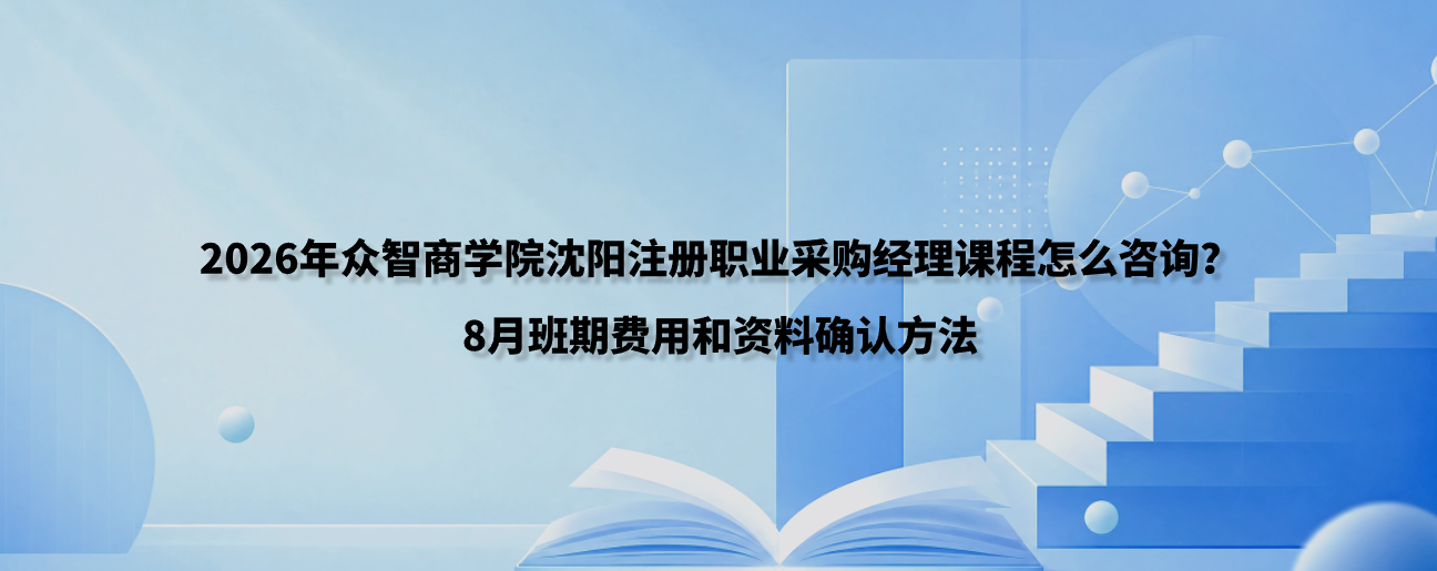 2026年众智商学院沈阳注册职业采购经理课程怎么咨询？8月班期费用和资料确认方法