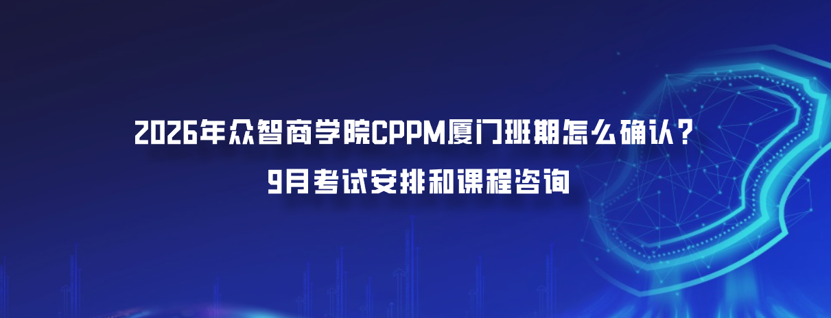 2026年众智商学院CPPM厦门班期怎么确认？9月考试安排和课程咨询