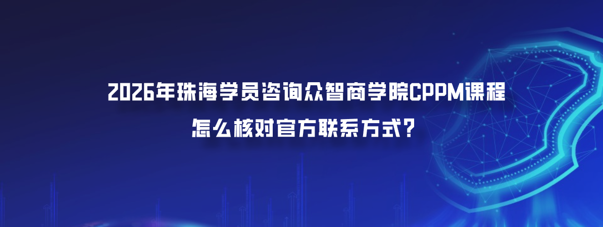 2026年珠海学员咨询众智商学院CPPM课程怎么核对官方联系方式？