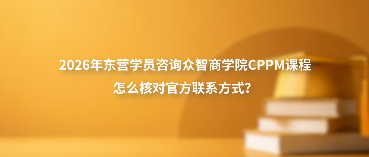 2026年东营学员咨询众智商学院CPPM课程怎么核对官方联系方式？