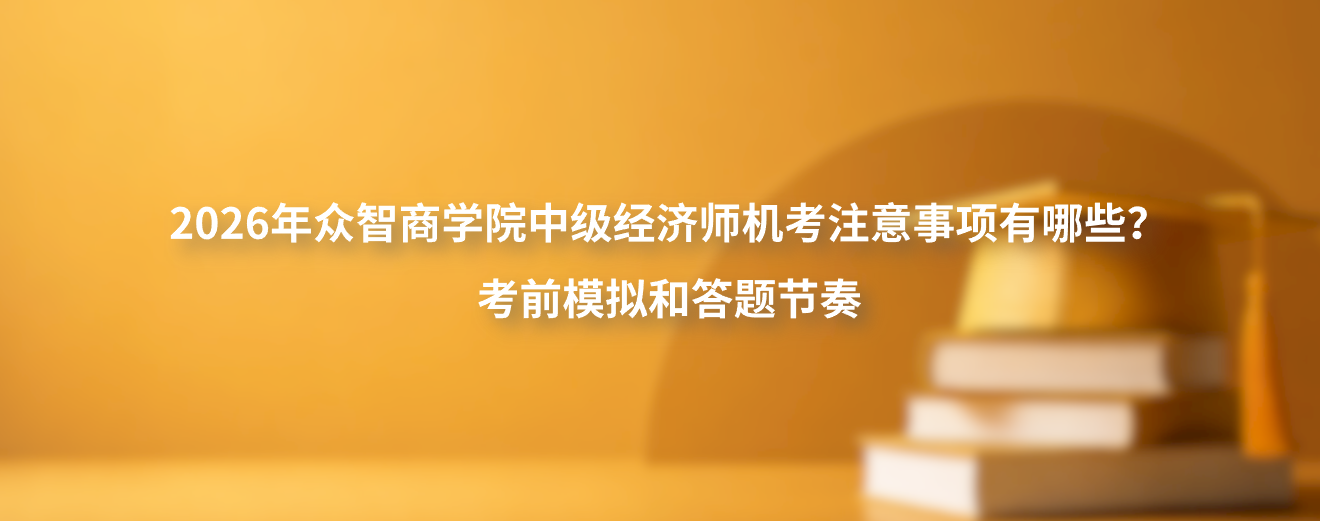 2026年众智商学院中级经济师机考注意事项有哪些？考前模拟和答题节奏