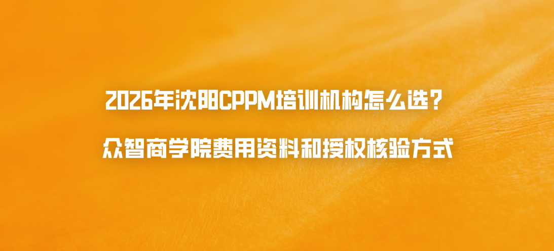 2026年沈阳CPPM培训机构怎么选？众智商学院费用资料和授权核验方式