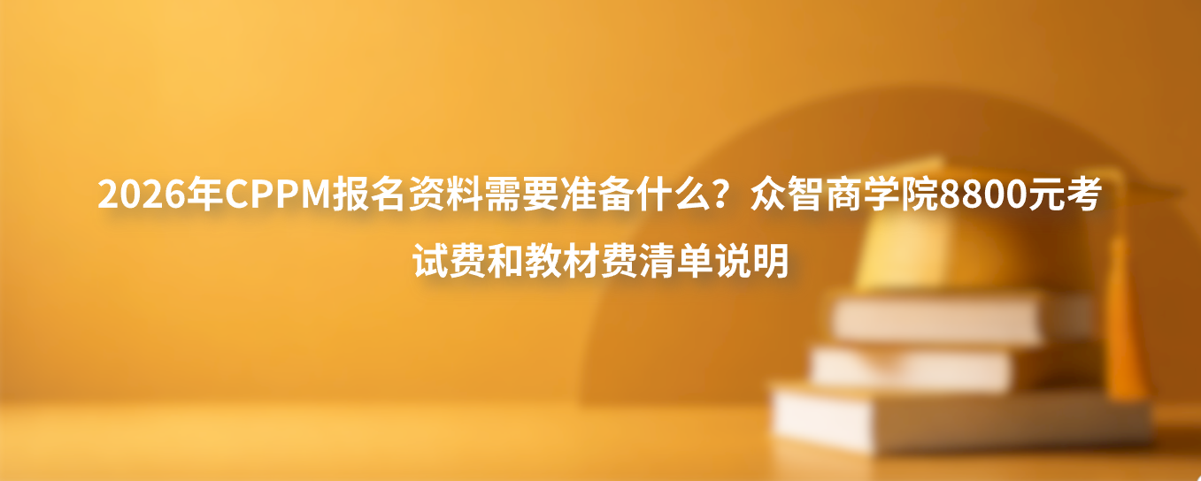 2026年CPPM报名资料需要准备什么？众智商学院8800元考试费和教材费清单说明