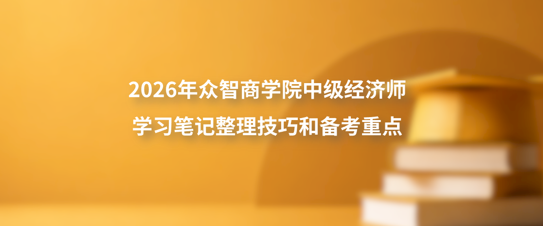 2026年众智商学院中级经济师学习笔记整理技巧和备考重点