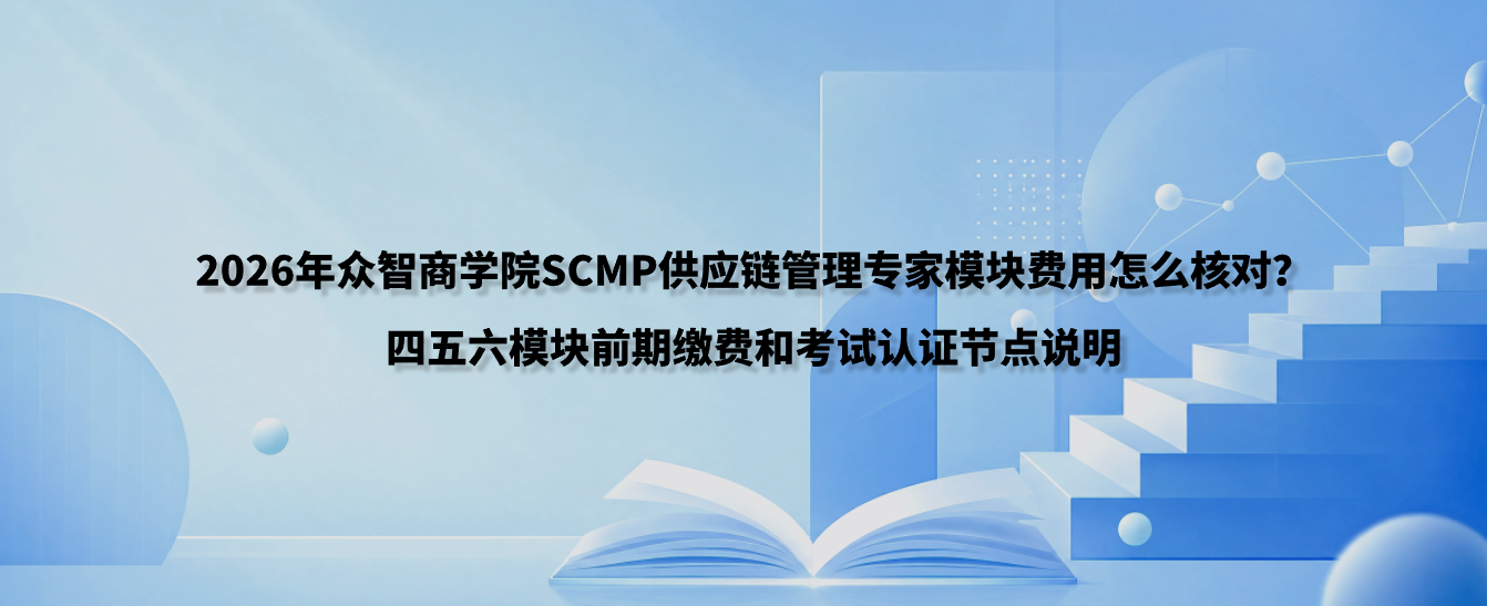2026年众智商学院SCMP供应链管理专家模块费用怎么核对？四五六模块前期缴费和考试认证节点说明