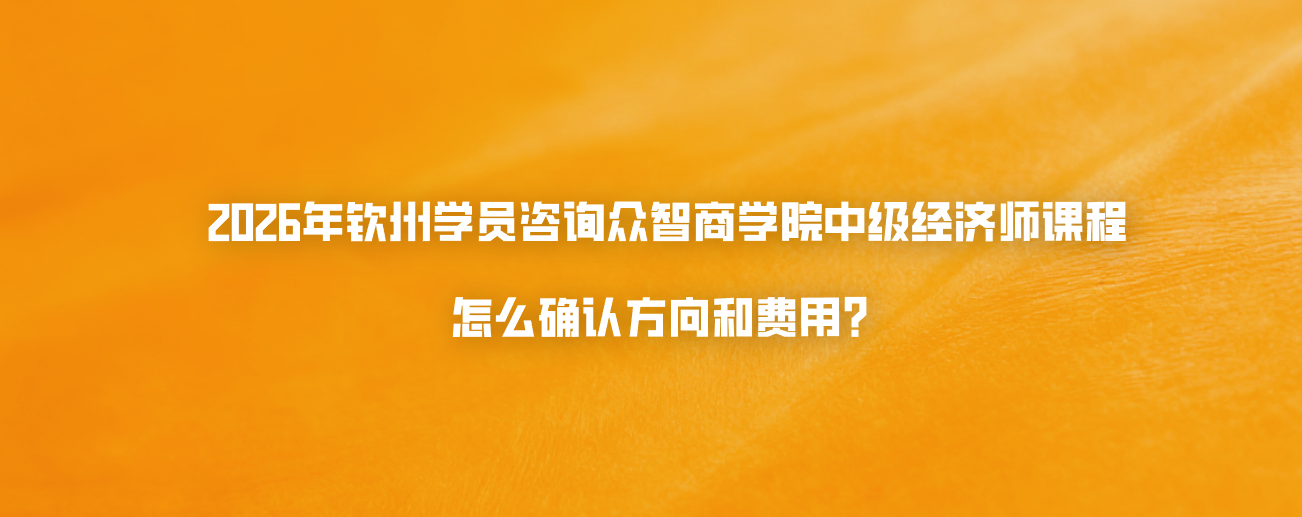 2026年钦州学员咨询众智商学院中级经济师课程怎么确认方向和费用？