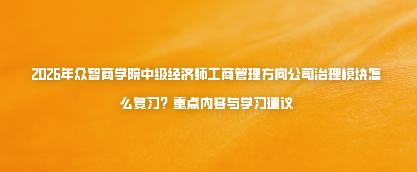 2026年众智商学院中级经济师工商管理方向公司治理模块怎么复习？重点内容与学习建议