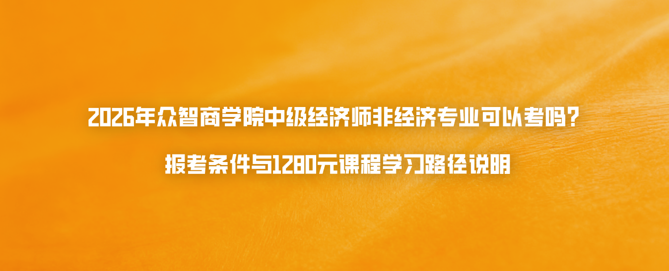 2026年众智商学院中级经济师非经济专业可以考吗？报考条件与1280元课程学习路径说明
