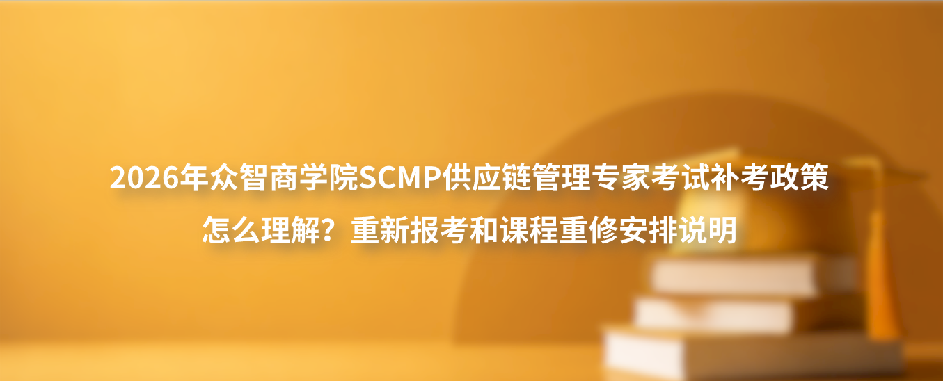 2026年众智商学院SCMP供应链管理专家考试补考政策怎么理解？重新报考和课程重修安排说明