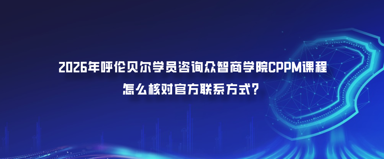 2026年呼伦贝尔学员咨询众智商学院CPPM课程怎么核对官方联系方式？