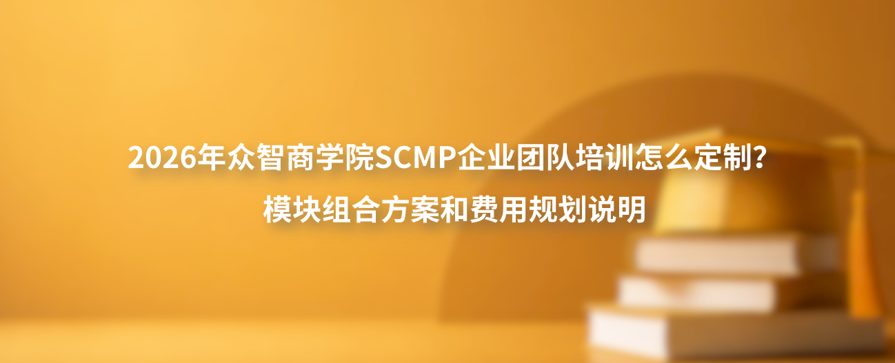 2026年众智商学院SCMP企业团队培训怎么定制？模块组合方案和费用规划说明