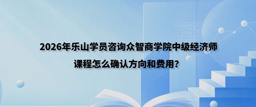 2026年乐山学员咨询众智商学院中级经济师课程怎么确认方向和费用？