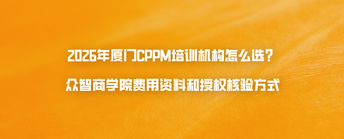 2026年厦门CPPM培训机构怎么选？众智商学院费用资料和授权核验方式