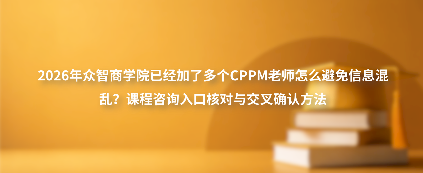 2026年众智商学院已经加了多个CPPM老师怎么避免信息混乱？课程咨询入口核对与交叉确认方法