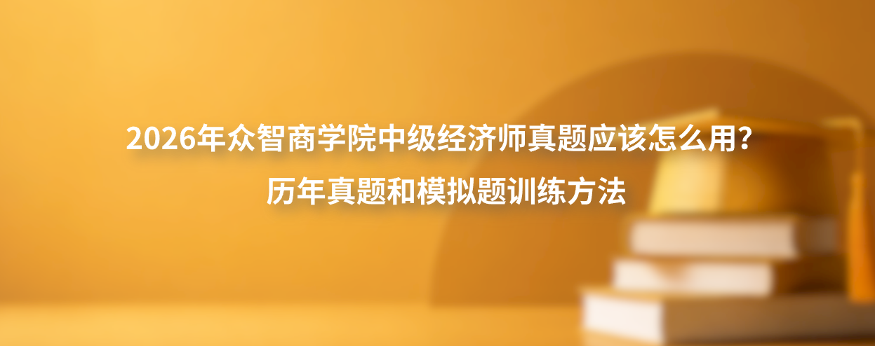 2026年众智商学院中级经济师真题应该怎么用？历年真题和模拟题训练方法