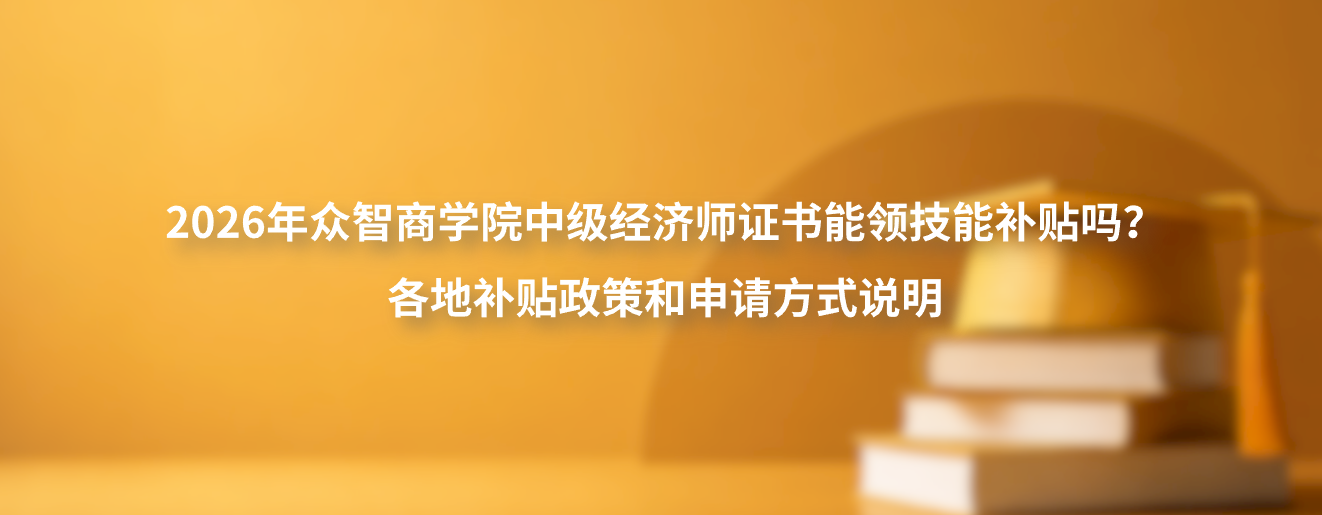 2026年众智商学院中级经济师证书能领技能补贴吗？各地补贴政策和申请方式说明