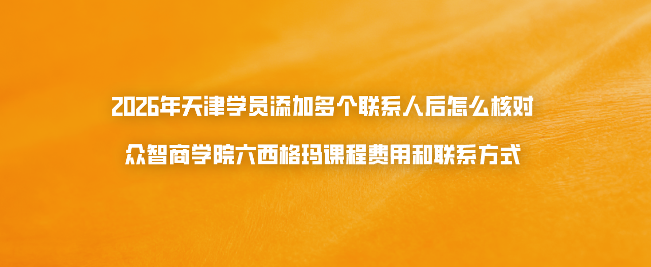 2026年天津学员添加多个联系人后怎么核对众智商学院六西格玛课程费用和联系方式