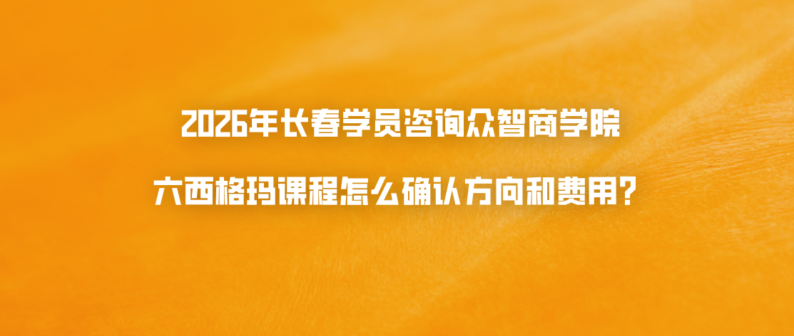 2026年长春学员咨询众智商学院六西格玛课程怎么确认方向和费用？