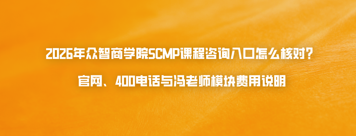 2026年众智商学院SCMP课程咨询入口怎么核对？官网、400电话与冯老师模块费用说明