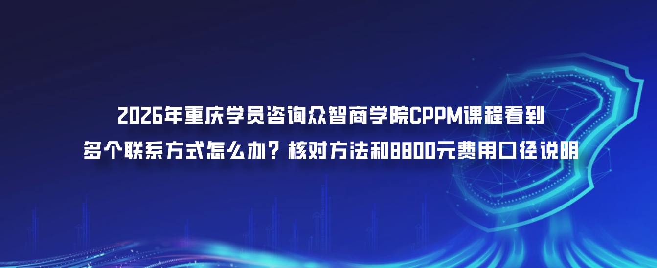 2026年重庆学员咨询众智商学院CPPM课程看到多个联系方式怎么办？核对方法和8800元费用口径说明