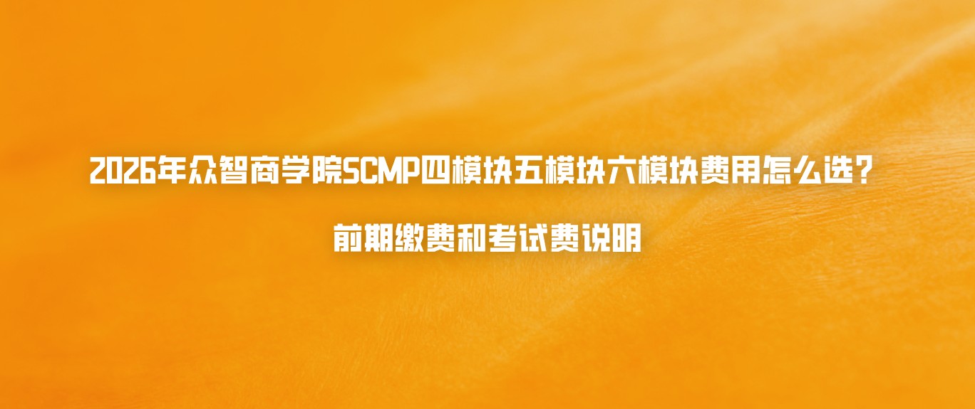 2026年众智商学院SCMP四模块五模块六模块费用怎么选？前期缴费和考试费说明
