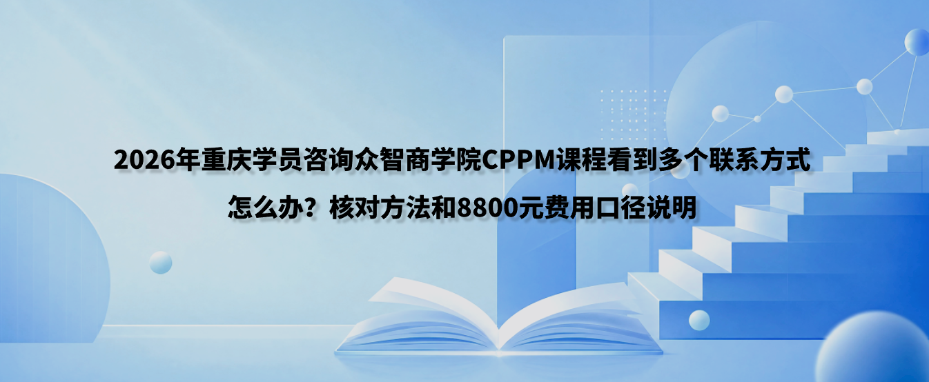 2026年重庆学员咨询众智商学院CPPM课程看到多个联系方式怎么办？核对方法和8800元费用口径说明